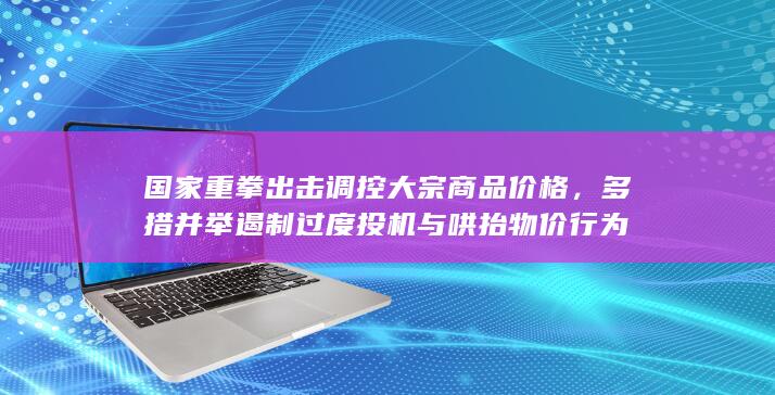 多措并举遏制过度投机与哄抬物价行为