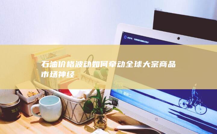 石油价格波动如何牵动全球大宗商品市场神经