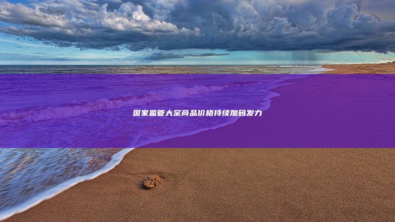 国家监管大宗商品价格持续加码发力