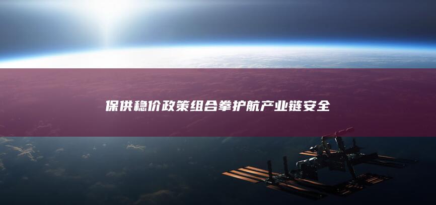 保供稳价政策组合拳护航产业链安全