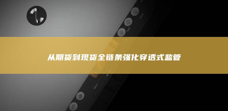 从期货到现货全链条强化穿透式监管