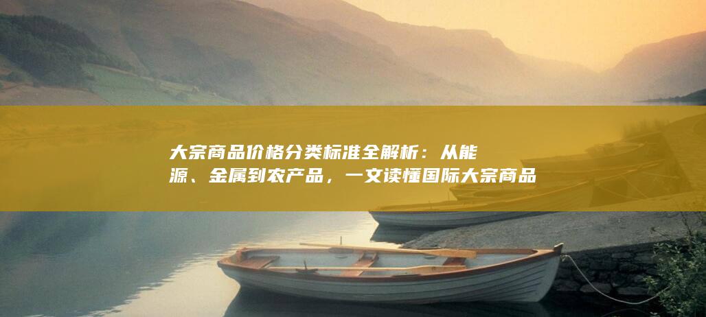 大宗商品价格分类标准全解析