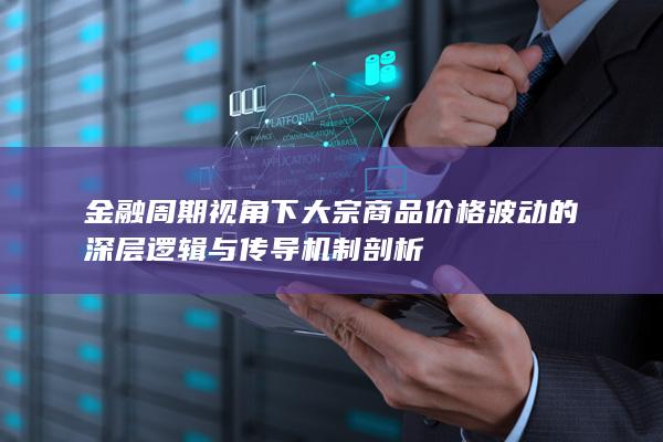 金融周期视角下大宗商品价格波动的深层逻辑与传导机制剖析
