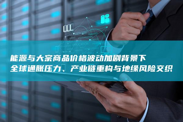 产业链重构与地缘风险交织的多重挑战