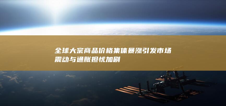 全球大宗商品价格集体暴涨引发市场震动与通胀担忧加剧