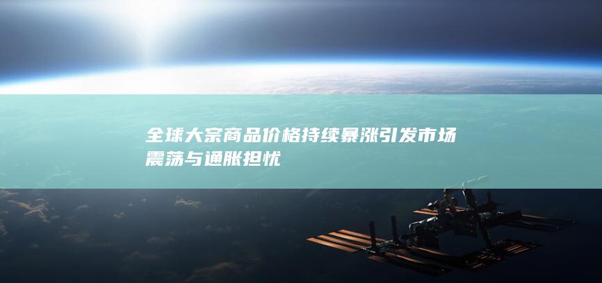全球大宗商品价格持续暴涨引发市场震荡与通胀担忧
