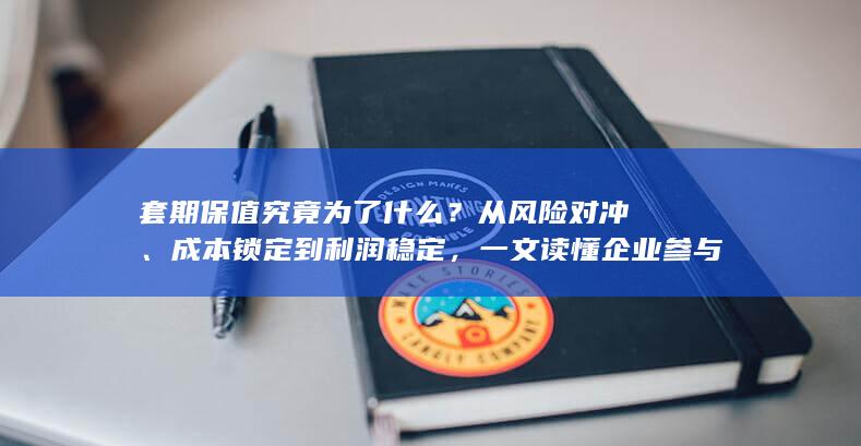 一文读懂企业参与衍生品市场的核心目的与常见误区