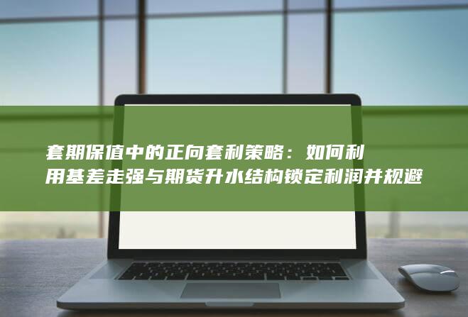 如何利用基差走强与期货升水结构锁定利润并规避现货价格波动风险