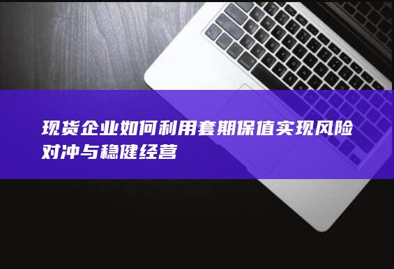 现货企业如何利用套期保值实现风险对冲与稳健经营