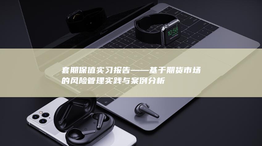 套期保值实习报告——基于期货市场的风险管理实践与案例分析