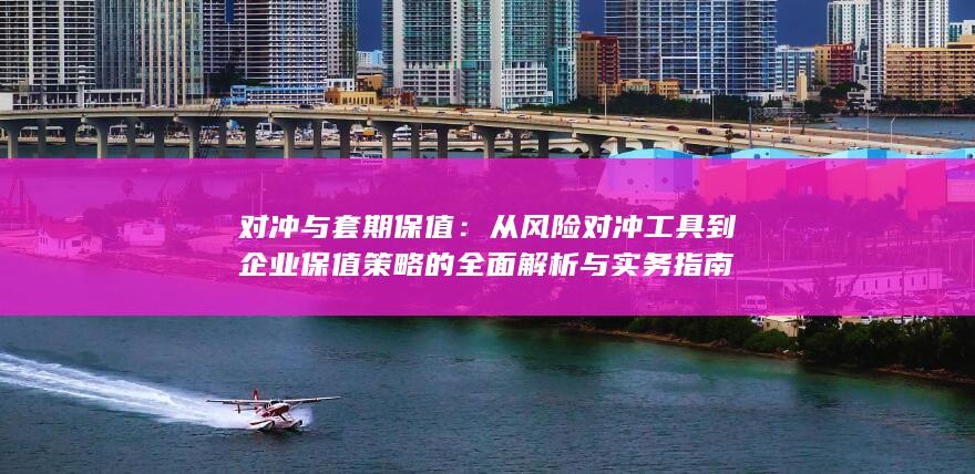 从风险对冲工具到企业保值策略的全面解析与实务指南