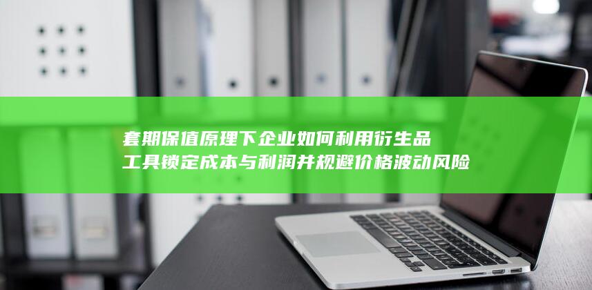 套期保值原理下企业如何利用衍生品工具锁定成本与利润并规避价格波动风险