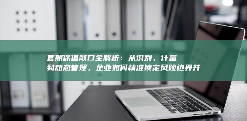 企业如何精准锁定风险边界并优化对冲策略