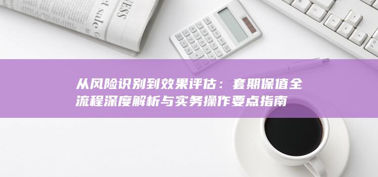 套期保值全流程深度解析与实务操作要点指南