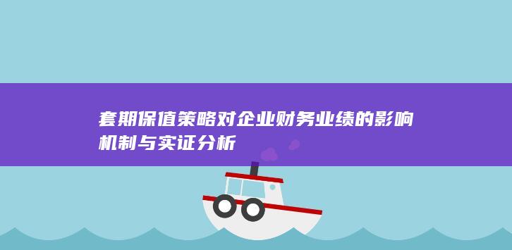 套期保值策略对企业财务业绩的影响机制与实证分析