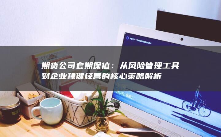 从风险管理工具到企业稳健经营的核心策略解析