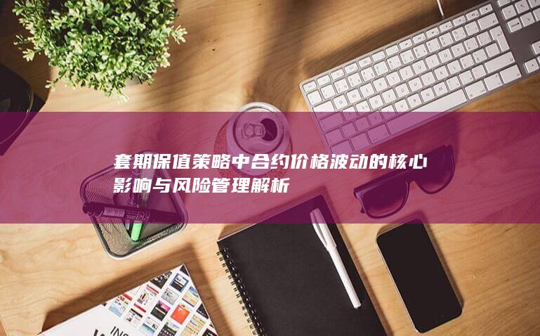 套期保值策略中合约价格波动的核心影响与风险管理解析