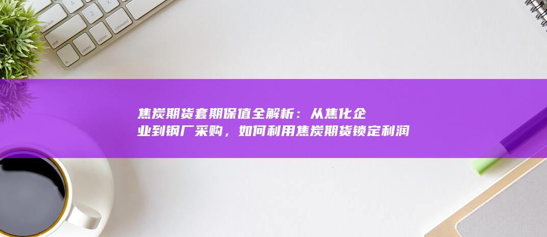 焦炭期货套期保值全解析
