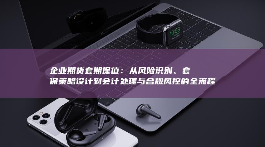 套保策略设计到会计处理与合规风控的全流程实务指南
