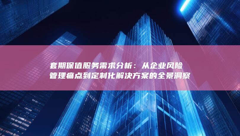 从企业风险管理痛点到定制化解决方案的全景洞察