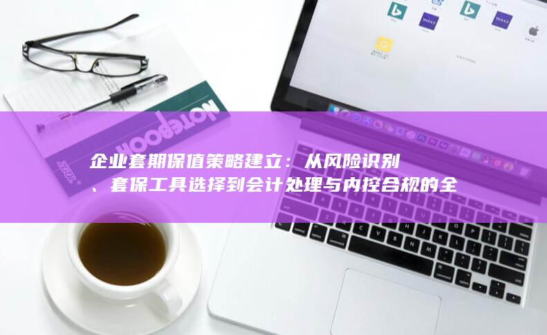 套保工具选择到会计处理与内控合规的全流程实操指南