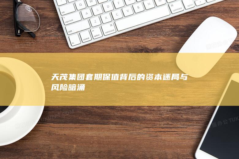 天茂集团套期保值背后的资本迷局与风险暗涌