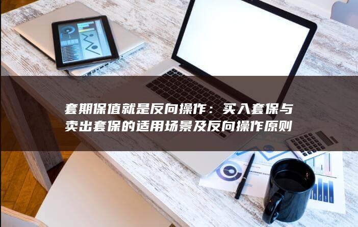 买入套保与卖出套保的适用场景及反向操作原则