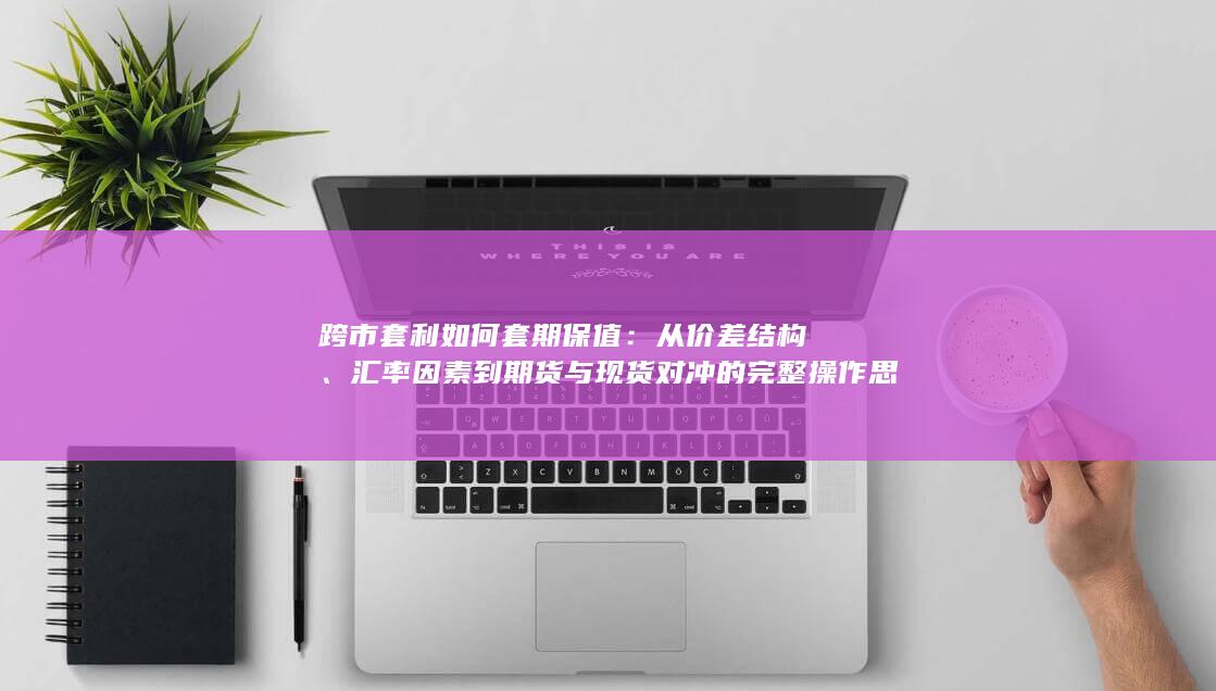 汇率因素到期货与现货对冲的完整操作思路与风险控制要点解析