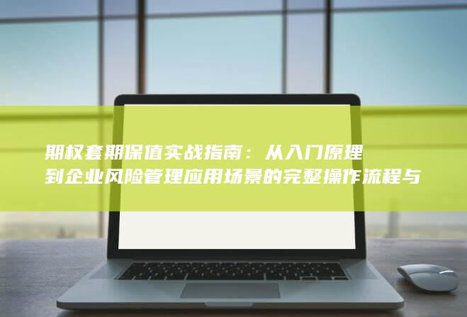 从入门原理到企业风险管理应用场景的完整操作流程与策略解析