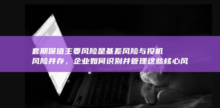 套期保值主要风险是基差风险与投机风险并存