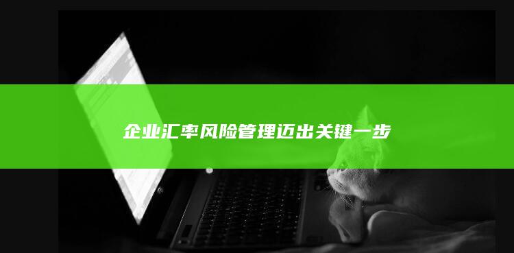 企业汇率风险管理迈出关键一步