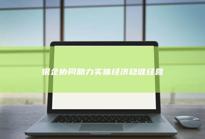 银企协同助力实体经济稳健经营