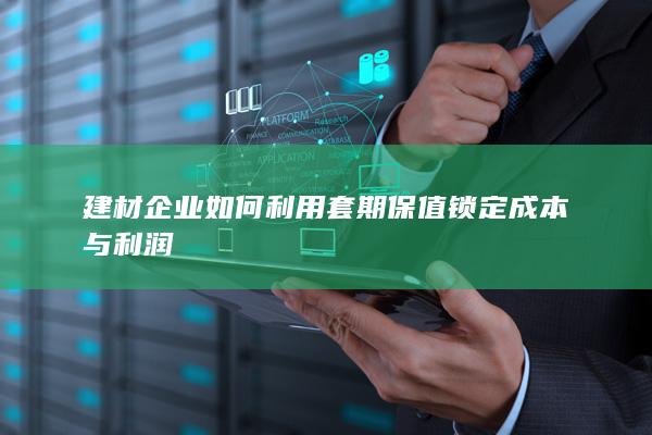 建材企业如何利用套期保值锁定成本与利润
