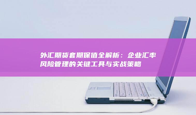 企业汇率风险管理的关键工具与实战策略
