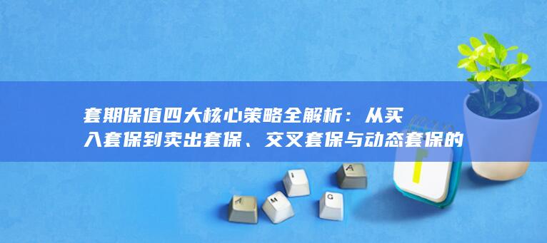 交叉套保与动态套保的实战应用指南