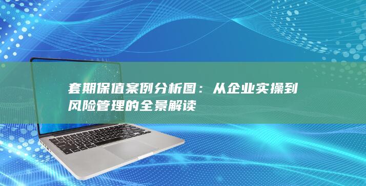 从企业实操到风险管理的全景解读