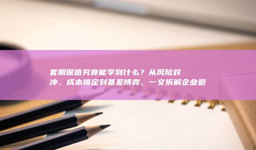 一文拆解企业避险的核心逻辑与实战认知