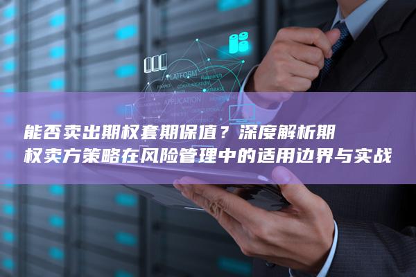 深度解析期权卖方策略在风险管理中的适用边界与实战要点