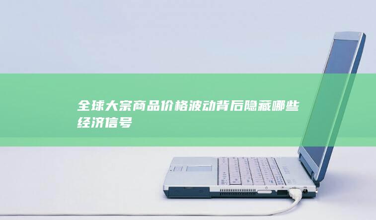 全球大宗商品价格波动背后隐藏哪些经济信号