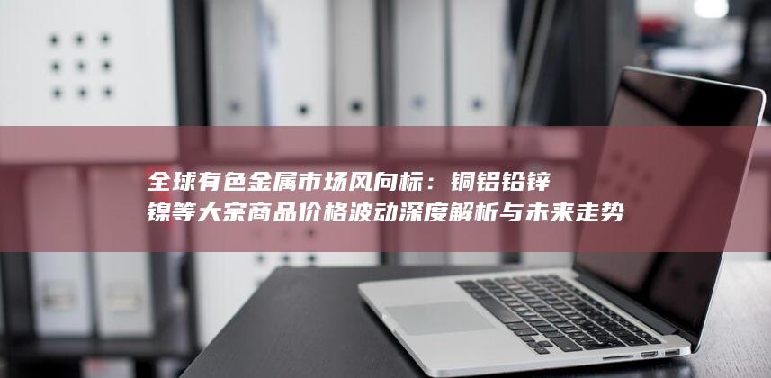 全球有色金属市场风向标