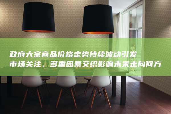 政府大宗商品价格走势持续波动引发市场关注