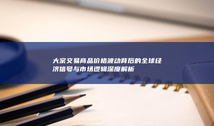 大宗交易商品价格波动背后的全球经济信号与市场逻辑深度解析