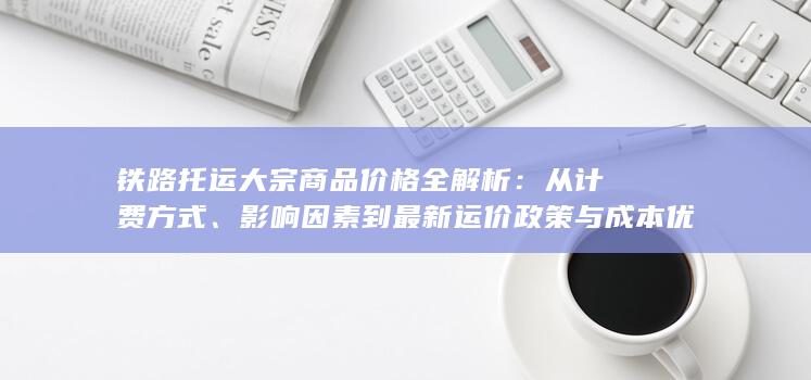 影响因素到最新运价政策与成本优化策略