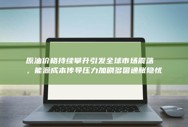 能源成本传导压力加剧多国通胀隐忧