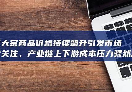 产业链上下游成本压力骤然加大