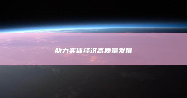 助力实体经济高质量发展