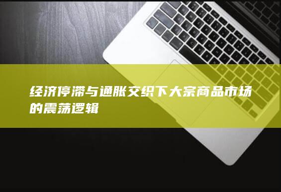 经济停滞与通胀交织下大宗商品市场的震荡逻辑