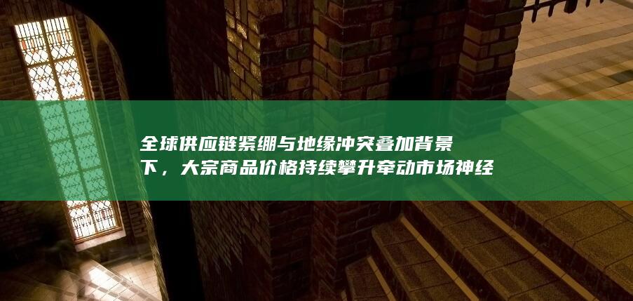 大宗商品价格持续攀升牵动市场神经