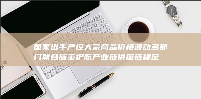 多部门联合施策护航产业链供应链稳定