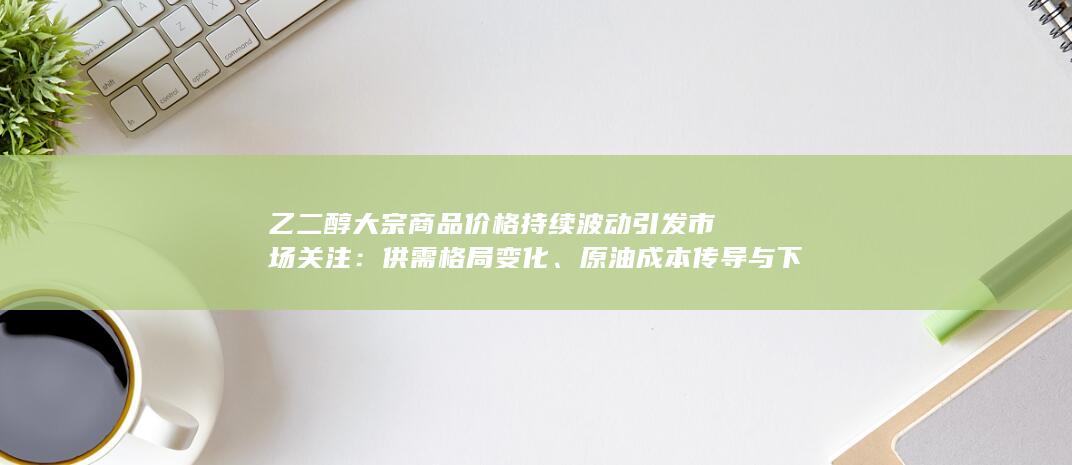 乙二醇大宗商品价格持续波动引发市场关注